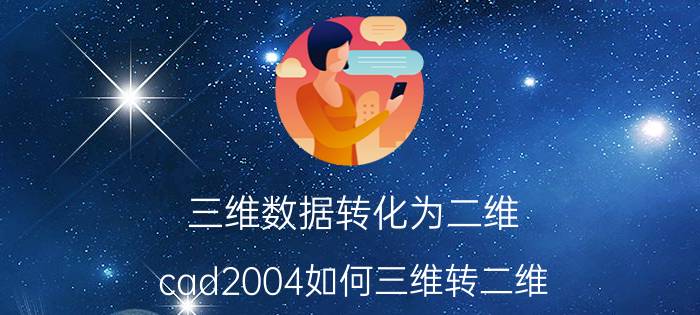 三维数据转化为二维 cad2004如何三维转二维？